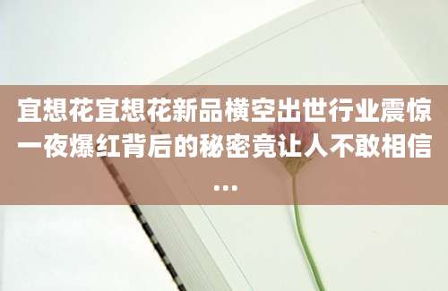 宜想花宜想花新品横空出世行业震惊一夜爆红背后的秘密竟让人不敢相信...