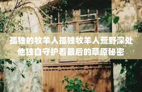 孤独的牧羊人孤独牧羊人荒野深处他独自守护着最后的草原秘密