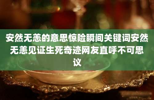 安然无恙的意思惊险瞬间关键词安然无恙见证生死奇迹网友直呼不可思议