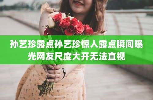 孙艺珍露点孙艺珍惊人露点瞬间曝光网友尺度大开无法直视