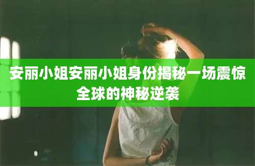 安丽小姐安丽小姐身份揭秘一场震惊全球的神秘逆袭