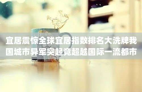 宜居震惊全球宜居指数排名大洗牌我国城市异军突起竟超越国际一流都市