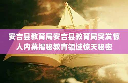 安吉县教育局安吉县教育局突发惊人内幕揭秘教育领域惊天秘密