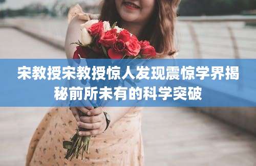 宋教授宋教授惊人发现震惊学界揭秘前所未有的科学突破