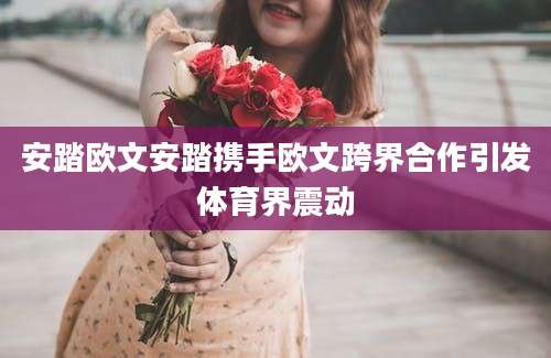 安踏欧文安踏携手欧文跨界合作引发体育界震动