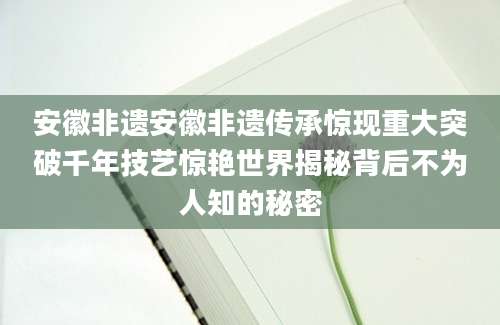 安徽非遗安徽非遗传承惊现重大突破千年技艺惊艳世界揭秘背后不为人知的秘密