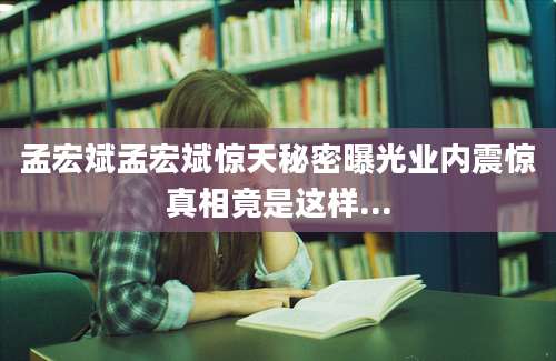 孟宏斌孟宏斌惊天秘密曝光业内震惊真相竟是这样...