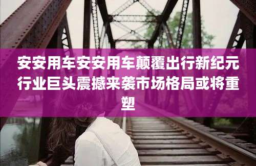 安安用车安安用车颠覆出行新纪元行业巨头震撼来袭市场格局或将重塑