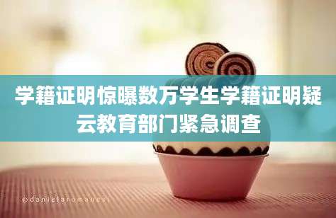 学籍证明惊曝数万学生学籍证明疑云教育部门紧急调查