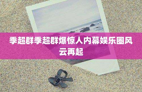 季超群季超群爆惊人内幕娱乐圈风云再起