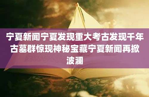 宁夏新闻宁夏发现重大考古发现千年古墓群惊现神秘宝藏宁夏新闻再掀波澜