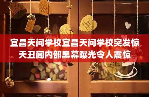 宜昌天问学校宜昌天问学校突发惊天丑闻内部黑幕曝光令人震惊