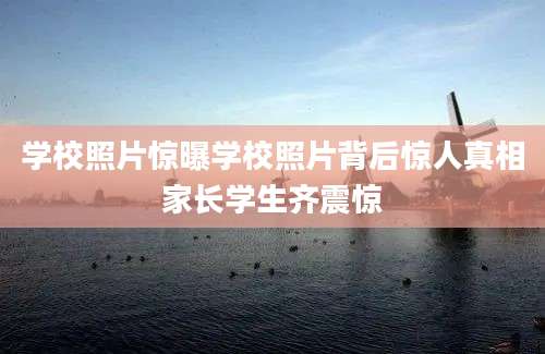 学校照片惊曝学校照片背后惊人真相家长学生齐震惊