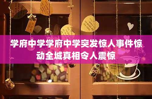 学府中学学府中学突发惊人事件惊动全城真相令人震惊