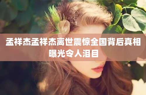 孟祥杰孟祥杰离世震惊全国背后真相曝光令人泪目