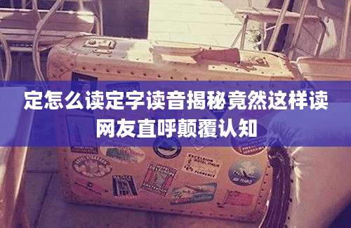 定怎么读定字读音揭秘竟然这样读网友直呼颠覆认知