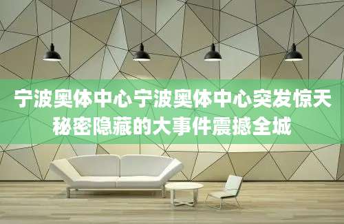 宁波奥体中心宁波奥体中心突发惊天秘密隐藏的大事件震撼全城