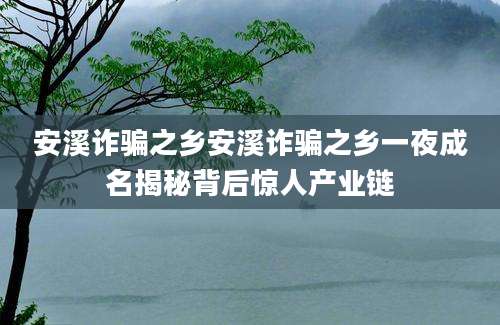安溪诈骗之乡安溪诈骗之乡一夜成名揭秘背后惊人产业链