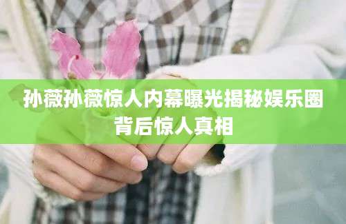 孙薇孙薇惊人内幕曝光揭秘娱乐圈背后惊人真相