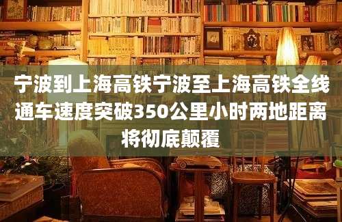 宁波到上海高铁宁波至上海高铁全线通车速度突破350公里小时两地距离将彻底颠覆