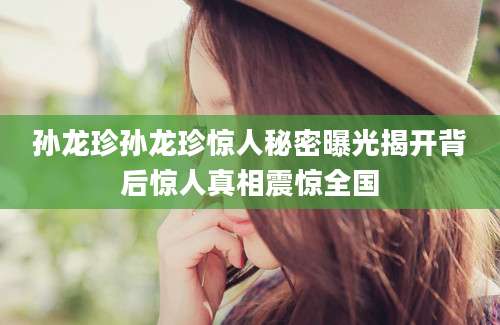 孙龙珍孙龙珍惊人秘密曝光揭开背后惊人真相震惊全国