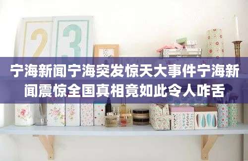 宁海新闻宁海突发惊天大事件宁海新闻震惊全国真相竟如此令人咋舌