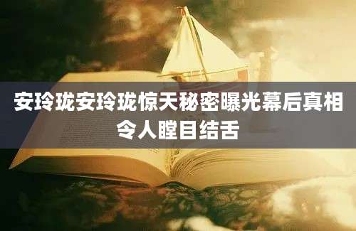 安玲珑安玲珑惊天秘密曝光幕后真相令人瞠目结舌