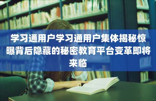 学习通用户学习通用户集体揭秘惊曝背后隐藏的秘密教育平台变革即将来临