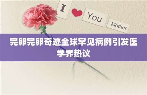 完卵完卵奇迹全球罕见病例引发医学界热议