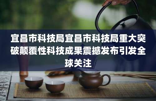 宜昌市科技局宜昌市科技局重大突破颠覆性科技成果震撼发布引发全球关注