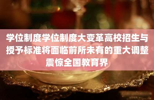 学位制度学位制度大变革高校招生与授予标准将面临前所未有的重大调整震惊全国教育界