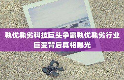 孰优孰劣科技巨头争霸孰优孰劣行业巨变背后真相曝光