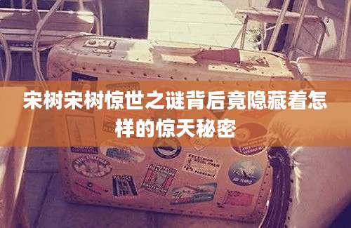 宋树宋树惊世之谜背后竟隐藏着怎样的惊天秘密