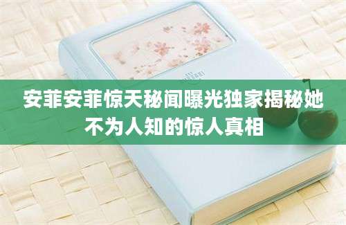 安菲安菲惊天秘闻曝光独家揭秘她不为人知的惊人真相