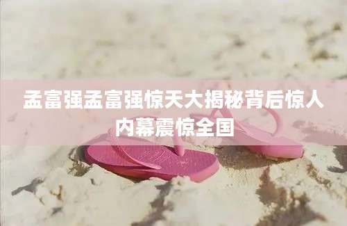 孟富强孟富强惊天大揭秘背后惊人内幕震惊全国