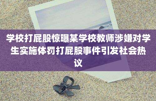 学校打屁股惊曝某学校教师涉嫌对学生实施体罚打屁股事件引发社会热议