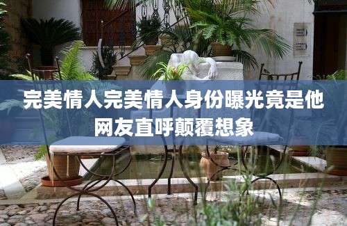 完美情人完美情人身份曝光竟是他网友直呼颠覆想象