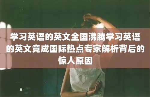 学习英语的英文全国沸腾学习英语的英文竟成国际热点专家解析背后的惊人原因