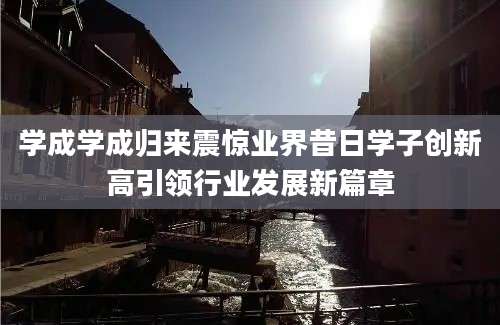 学成学成归来震惊业界昔日学子创新高引领行业发展新篇章