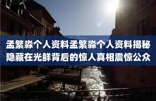 孟繁淼个人资料孟繁淼个人资料揭秘隐藏在光鲜背后的惊人真相震惊公众