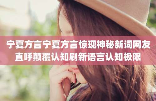 宁夏方言宁夏方言惊现神秘新词网友直呼颠覆认知刷新语言认知极限