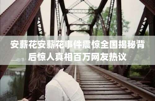 安薪花安薪花事件震惊全国揭秘背后惊人真相百万网友热议