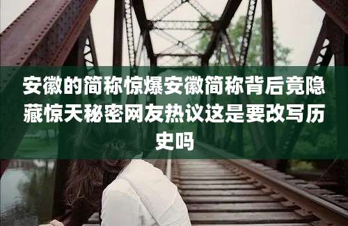 安徽的简称惊爆安徽简称背后竟隐藏惊天秘密网友热议这是要改写历史吗