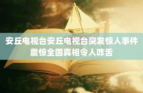 安丘电视台安丘电视台突发惊人事件震惊全国真相令人咋舌