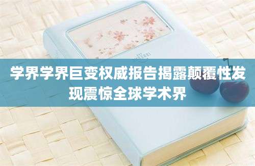 学界学界巨变权威报告揭露颠覆性发现震惊全球学术界