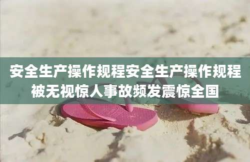 安全生产操作规程安全生产操作规程被无视惊人事故频发震惊全国
