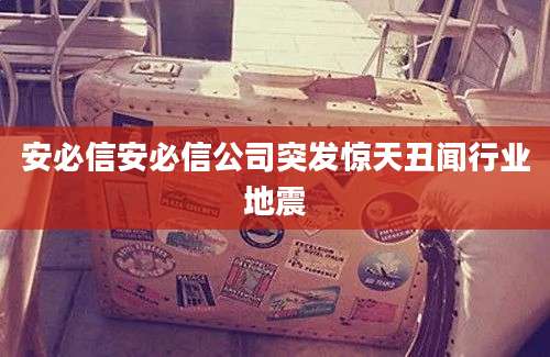 安必信安必信公司突发惊天丑闻行业地震