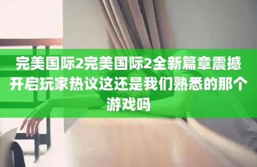 完美国际2完美国际2全新篇章震撼开启玩家热议这还是我们熟悉的那个游戏吗