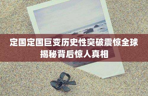 定国定国巨变历史性突破震惊全球揭秘背后惊人真相