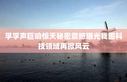 孚孚声巨响惊天秘密震撼曝光我国科技领域再掀风云